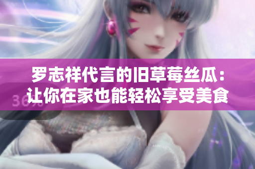 罗志祥代言的旧草莓丝瓜：让你在家也能轻松享受美食