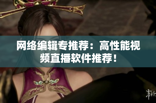 网络编辑专推荐：高性能视频直播软件推荐！