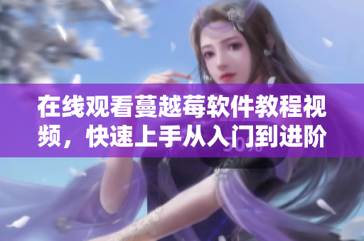 在线观看蔓越莓软件教程视频，快速上手从入门到进阶