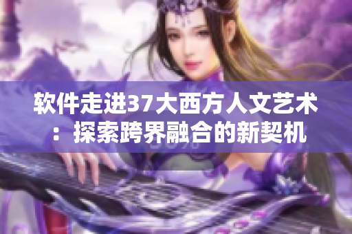 软件走进37大西方人文艺术：探索跨界融合的新契机