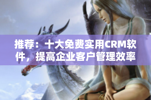 推荐：十大免费实用CRM软件，提高企业客户管理效率