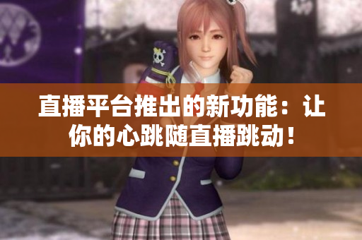 直播平台推出的新功能：让你的心跳随直播跳动！