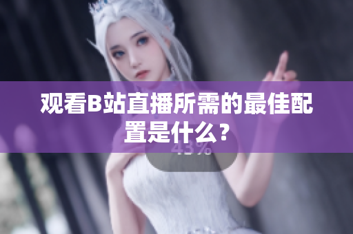 观看B站直播所需的最佳配置是什么？