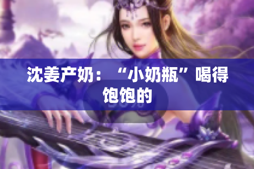 沈姜产奶：“小奶瓶”喝得饱饱的
