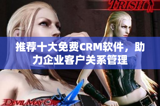 推荐十大免费CRM软件，助力企业客户关系管理
