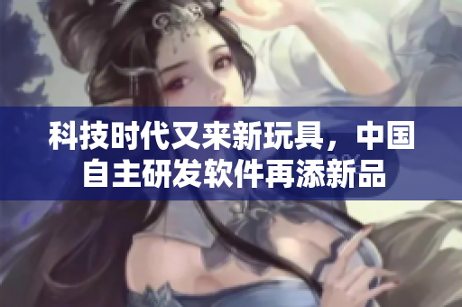 科技时代又来新玩具，中国自主研发软件再添新品