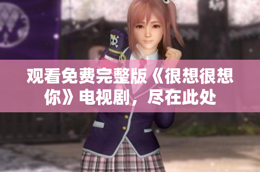 观看免费完整版《很想很想你》电视剧，尽在此处