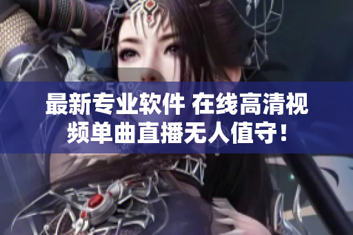最新专业软件 在线高清视频单曲直播无人值守！