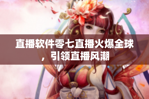 直播软件零七直播火爆全球，引领直播风潮