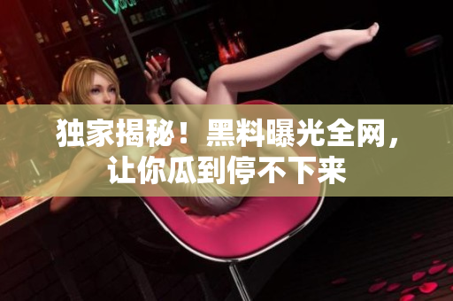 独家揭秘！黑料曝光全网，让你瓜到停不下来