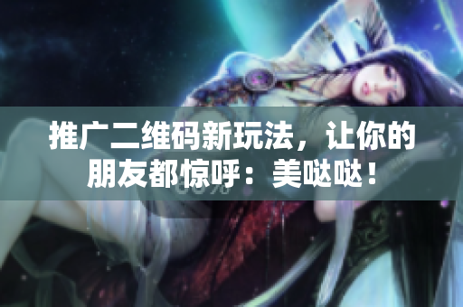 推广二维码新玩法，让你的朋友都惊呼：美哒哒！