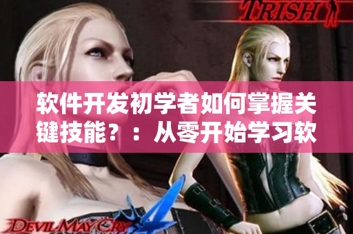 软件开发初学者如何掌握关键技能？：从零开始学习软件开发的秘诀