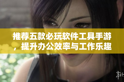 推荐五款必玩软件工具手游，提升办公效率与工作乐趣！