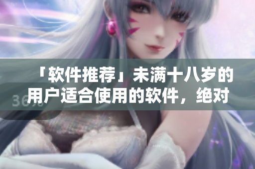 「软件推荐」未满十八岁的用户适合使用的软件，绝对不容错过！