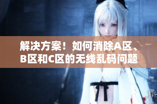 解决方案！如何消除A区、B区和C区的无线乱码问题？