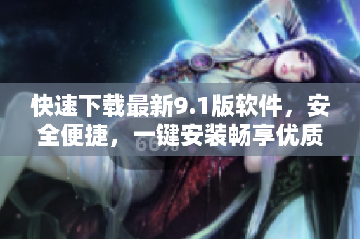 快速下载最新9.1版软件，安全便捷，一键安装畅享优质体验
