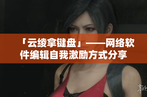 「云绫拿键盘」——网络软件编辑自我激励方式分享