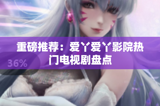 重磅推荐：爱丫爱丫影院热门电视剧盘点