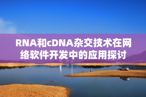 RNA和cDNA杂交技术在网络软件开发中的应用探讨