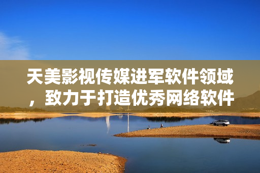 天美影视传媒进军软件领域，致力于打造优秀网络软件