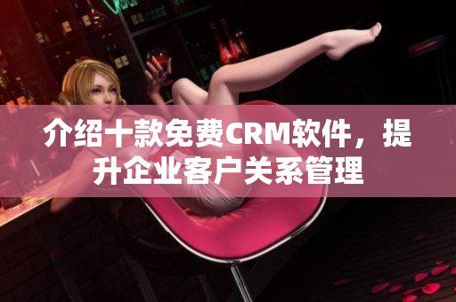 介绍十款免费CRM软件，提升企业客户关系管理