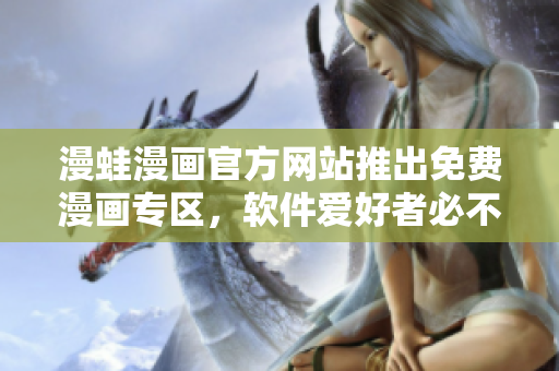 漫蛙漫画官方网站推出免费漫画专区，软件爱好者必不可错过！