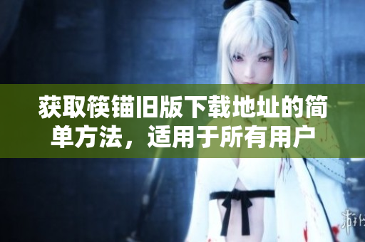 获取筷锚旧版下载地址的简单方法，适用于所有用户