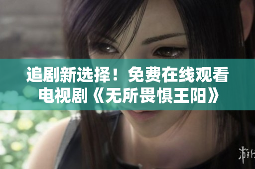 追剧新选择！免费在线观看电视剧《无所畏惧王阳》