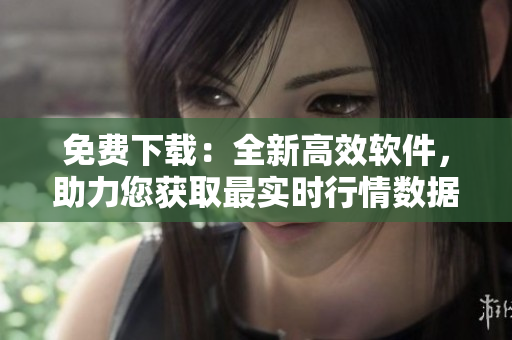 免费下载：全新高效软件，助力您获取最实时行情数据！