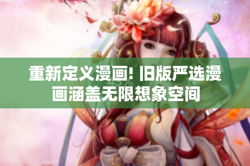 重新定义漫画! 旧版严选漫画涵盖无限想象空间