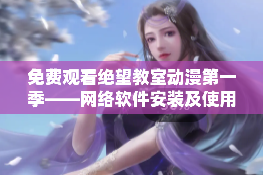 免费观看绝望教室动漫第一季——网络软件安装及使用指南