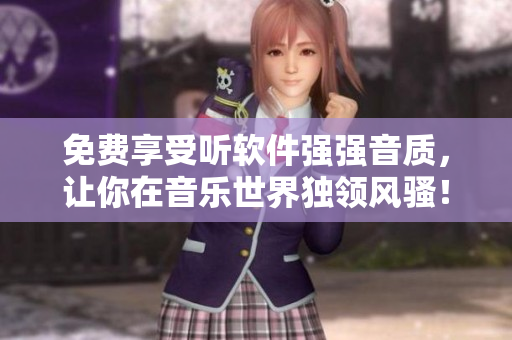 免费享受听软件强强音质，让你在音乐世界独领风骚！