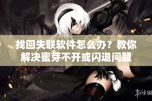 找回失联软件怎么办？教你解决蜜芽不开或闪退问题