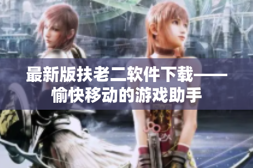 最新版扶老二软件下载——愉快移动的游戏助手