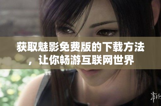 获取魅影免费版的下载方法，让你畅游互联网世界