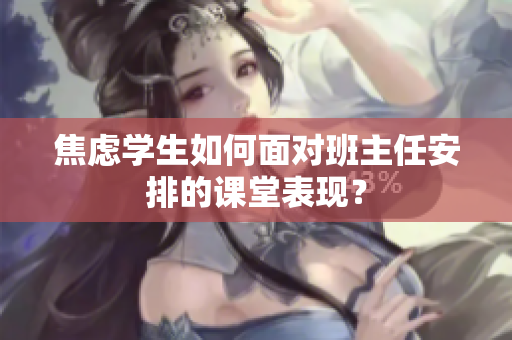 焦虑学生如何面对班主任安排的课堂表现？