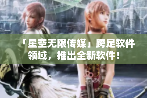 「星空无限传媒」跨足软件领域，推出全新软件！