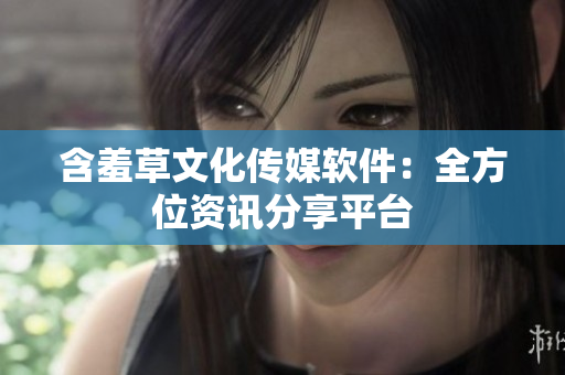含羞草文化传媒软件：全方位资讯分享平台