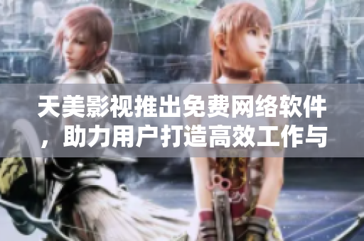 天美影视推出免费网络软件，助力用户打造高效工作与生活