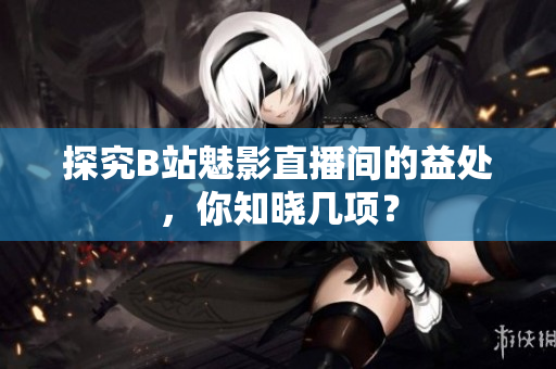 探究B站魅影直播间的益处，你知晓几项？