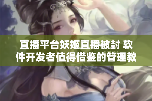 直播平台妖姬直播被封 软件开发者值得借鉴的管理教训