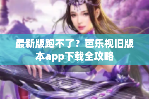 最新版跑不了？芭乐视旧版本app下载全攻略