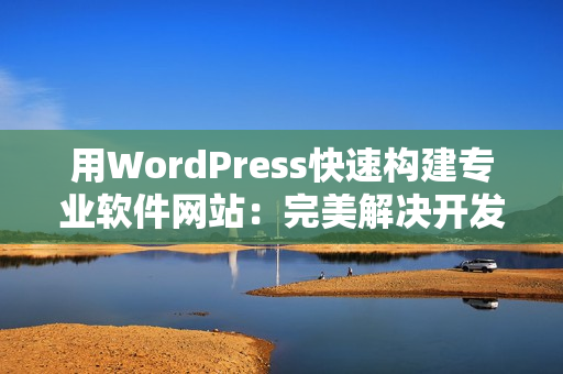 用WordPress快速构建专业软件网站：完美解决开发难题！