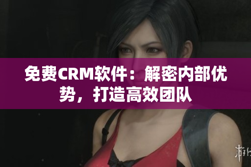 免费CRM软件：解密内部优势，打造高效团队