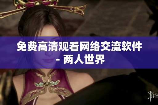 免费高清观看网络交流软件 - 两人世界
