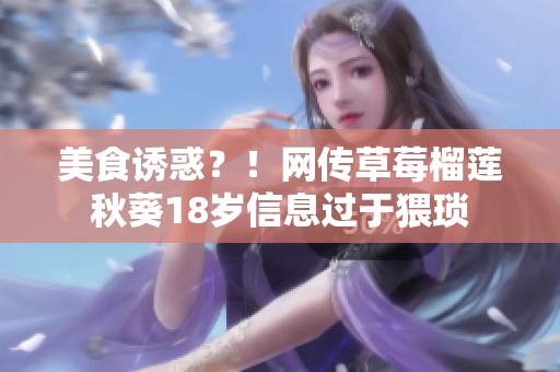 美食诱惑？！网传草莓榴莲秋葵18岁信息过于猥琐