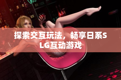 探索交互玩法，畅享日系SLG互动游戏