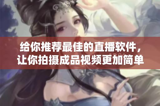给你推荐最佳的直播软件，让你拍摄成品视频更加简单