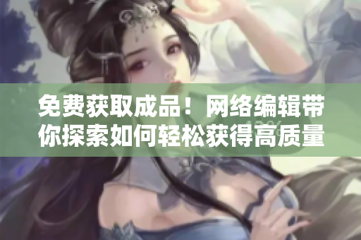 免费获取成品！网络编辑带你探索如何轻松获得高质量文章