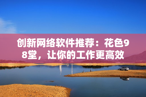 创新网络软件推荐：花色98堂，让你的工作更高效